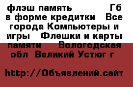 флэш-память   16 - 64 Гб в форме кредитки - Все города Компьютеры и игры » Флешки и карты памяти   . Вологодская обл.,Великий Устюг г.